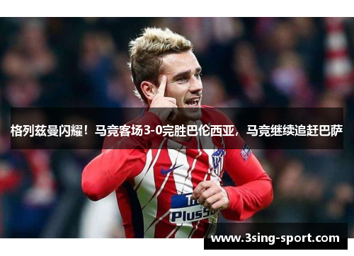 格列兹曼闪耀！马竞客场3-0完胜巴伦西亚，马竞继续追赶巴萨