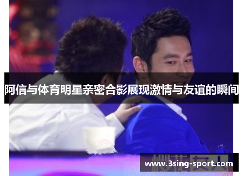 阿信与体育明星亲密合影展现激情与友谊的瞬间